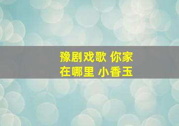 豫剧戏歌 你家在哪里 小香玉